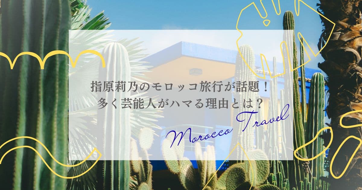 指原莉乃のモロッコ旅行が話題!多くの芸能人がハマる理由とは?